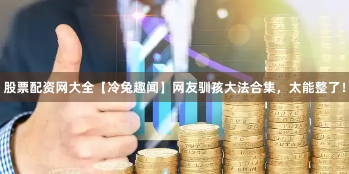 股票配资网大全【冷兔趣闻】网友驯孩大法合集，太能整了！