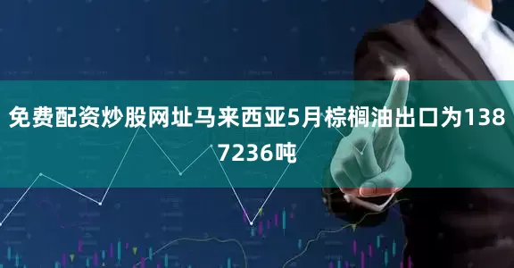 免费配资炒股网址马来西亚5月棕榈油出口为1387236吨