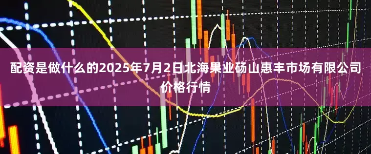 配资是做什么的2025年7月2日北海果业砀山惠丰市场有限公司价格行情