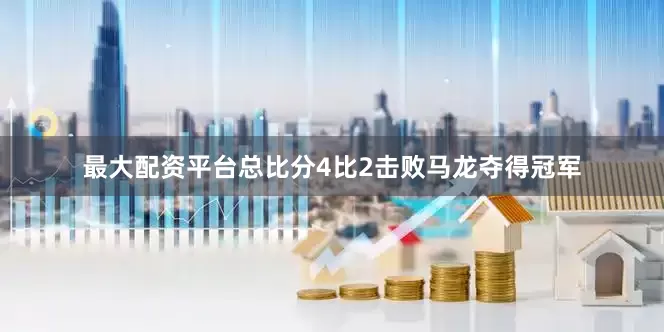 最大配资平台总比分4比2击败马龙夺得冠军