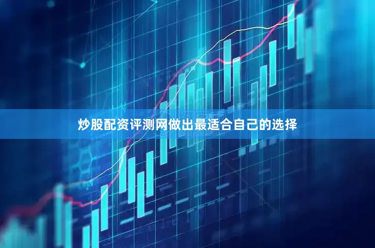 炒股配资评测网做出最适合自己的选择