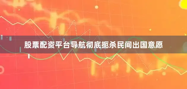股票配资平台导航彻底扼杀民间出国意愿