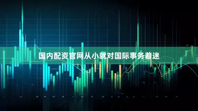 国内配资官网从小就对国际事务着迷