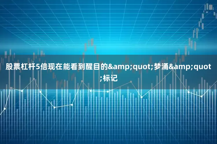 股票杠杆5倍现在能看到醒目的&quot;梦涌&quot;标记