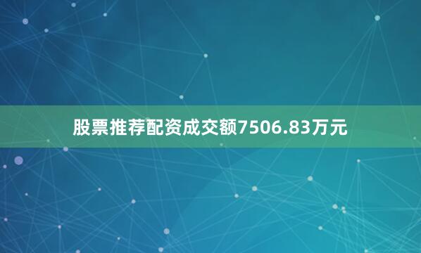 股票推荐配资成交额7506.83万元